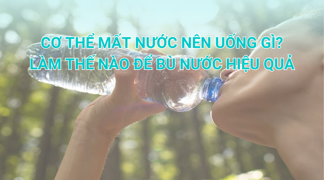 Cơ thể mất nước nên uống gì để bù nước hiệu quả